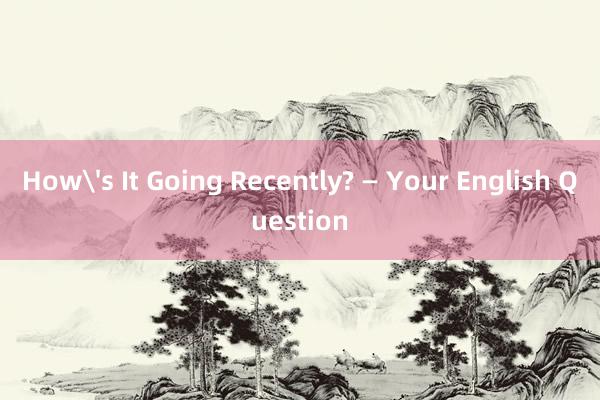 How's It Going Recently? — Your English Question