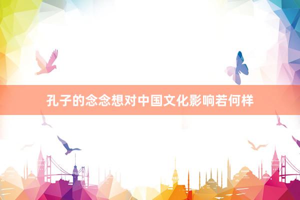 孔子的念念想对中国文化影响若何样