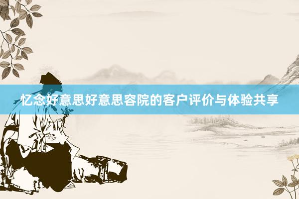 忆念好意思好意思容院的客户评价与体验共享
