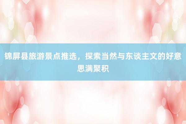 锦屏县旅游景点推选，探索当然与东谈主文的好意思满聚积