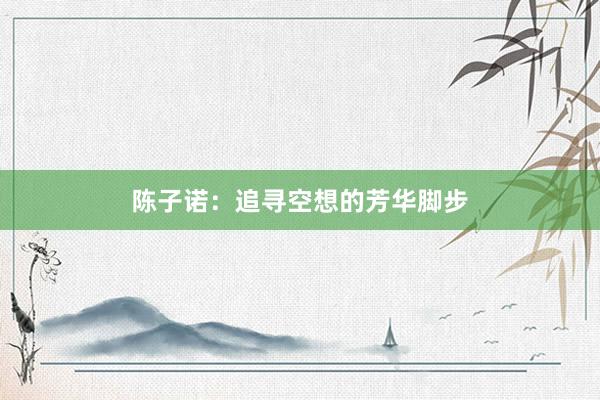 陈子诺：追寻空想的芳华脚步