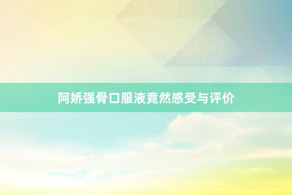 阿娇强骨口服液竟然感受与评价