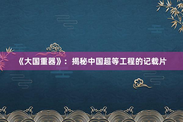《大国重器》：揭秘中国超等工程的记载片