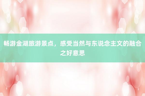 畅游金湖旅游景点，感受当然与东说念主文的融合之好意思