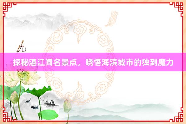 探秘湛江闻名景点，晓悟海滨城市的独到魔力