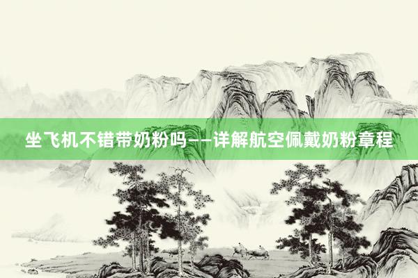 坐飞机不错带奶粉吗——详解航空佩戴奶粉章程