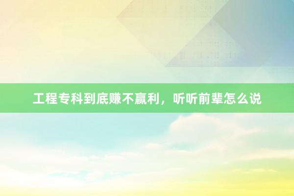 工程专科到底赚不赢利，听听前辈怎么说