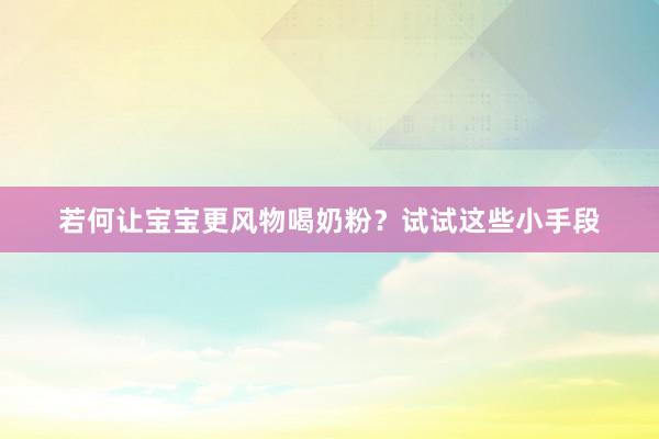 若何让宝宝更风物喝奶粉？试试这些小手段